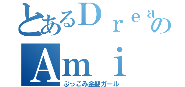 とあるＤｒｅａｍのＡｍｉ（ぶっこみ金髪ガール）