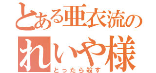 とある亜衣流のれいや様（とったら殺す）