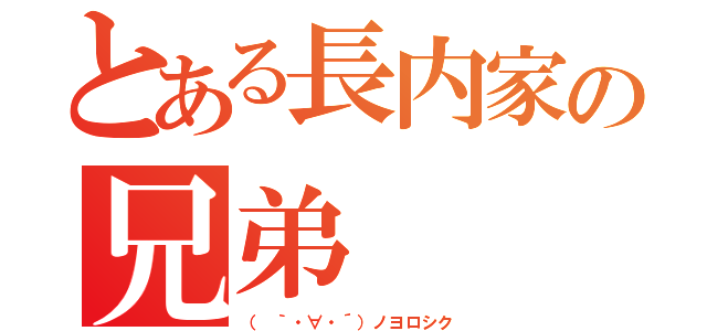 とある長内家の兄弟（（ ｀・∀・´）ノヨロシク）