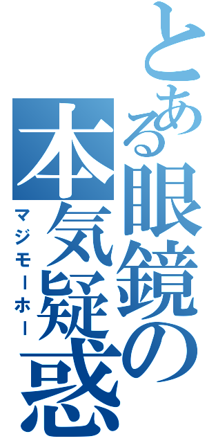 とある眼鏡の本気疑惑（マジモーホー）