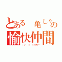 とある 亀しゃんの愉快仲間（（・ω・ 　⊃ 　）⊃≡すいー）