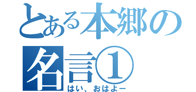 とある本郷の名言①（はい、おはよー）