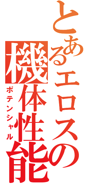 とあるエロスの機体性能（ポテンシャル）