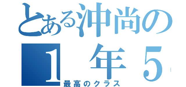 とある沖尚の１ 年５ 組（最高のクラス）