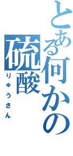 とある何かの硫酸（りゅうさん）