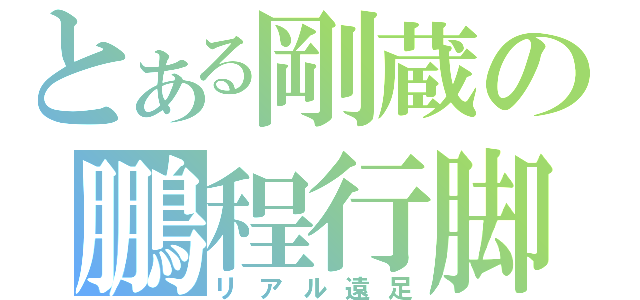 とある剛蔵の鵬程行脚（リアル遠足）