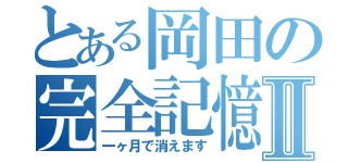 とある岡田の完全記憶（笑）Ⅱ（一ヶ月で消えます）