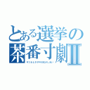 とある選挙の茶番寸劇Ⅱ（キツネとタヌキの化かしあい）