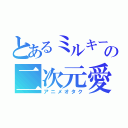 とあるミルキーの二次元愛（アニメオタク）