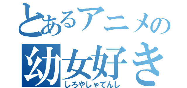 とあるアニメの幼女好き（しろやしゃてんし）