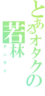 とあるオタクの若林（テンサイ）