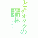 とあるオタクの若林（テンサイ）