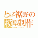 とある裾野の模型制作（とーちん·ファクトリー）