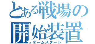 とある戦場の開始装置（ゲームスタート）