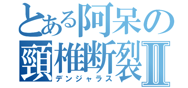 とある阿呆の頸椎断裂Ⅱ（デンジャラス）