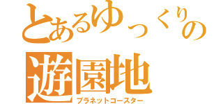 とあるゆっくりの遊園地（プラネットコースター）