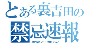 とある裏吉田の禁忌速報（ごめんなさい♪・・・坂井くぅ～ん♪）