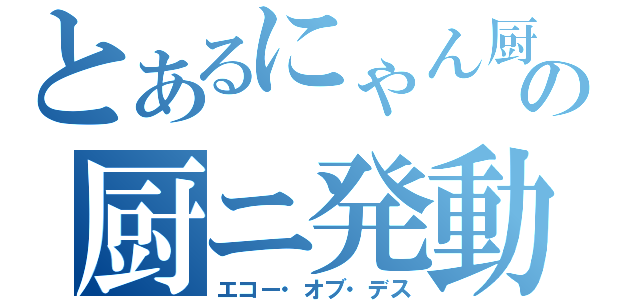 とあるにゃん厨の厨ニ発動（エコー・オブ・デス）