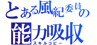 とある風紀委員」の能力吸収（スキルコピー）