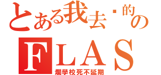 とある我去你的のＦＬＡＳＨ證照（爛學校死不延期）