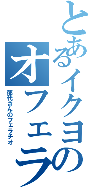 とあるイクヨのオフェラ（郁代さんのフェラチオ）