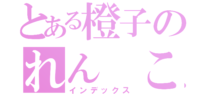 とある橙子のれん こうぎょく（インデックス）