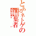 とあるネトゲの編集者（あい）