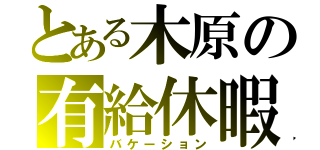 とある木原の有給休暇（バケーション）