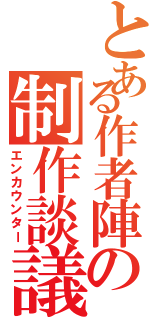 とある作者陣の制作談議（エンカウンター）