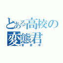 とある高校の変態君（菅原幸）