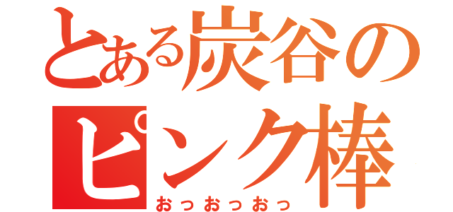 とある炭谷のピンク棒（おっおっおっ）