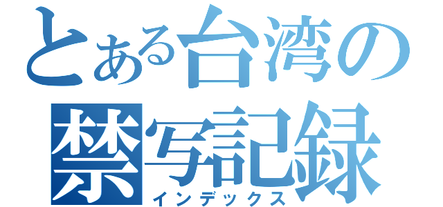 とある台湾の禁写記録（インデックス）