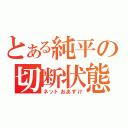 とある純平の切断状態（ネットおあずけ）