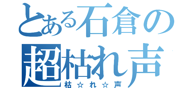 とある石倉の超枯れ声（枯☆れ☆声）