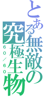 とある無敵の究極生物（６０／６０）