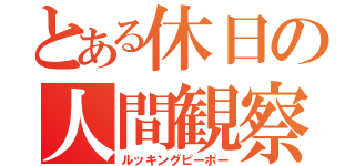 とある休日の人間観察（ルッキングピーポー）