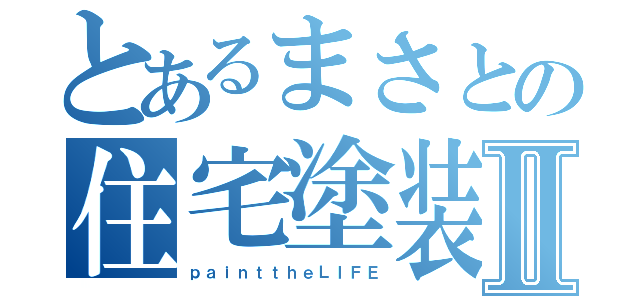 とあるまさとの住宅塗装Ⅱ（ｐａｉｎｔｔｈｅＬＩＦＥ）