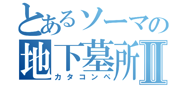 とあるソーマの地下墓所Ⅱ（カタコンペ）