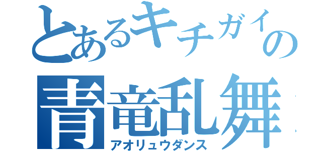 とあるキチガイの青竜乱舞（アオリュウダンス）