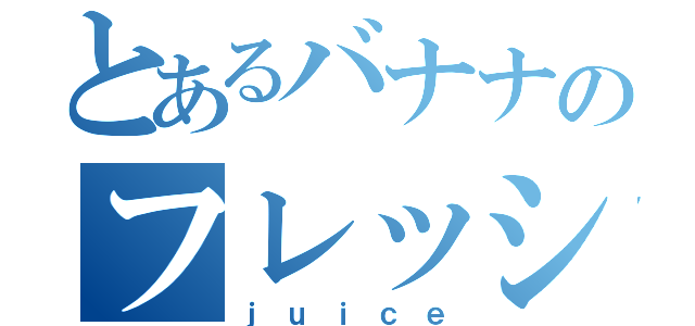 とあるバナナのフレッシュ（ｊｕｉｃｅ）