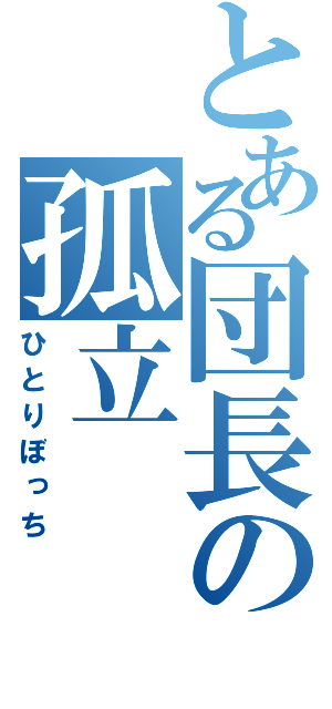 とある団長の孤立（ひとりぼっち）