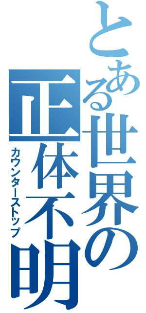 とある世界の正体不明（カウンターストップ）