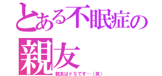 とある不眠症の親友（親友はドＳです…（笑））