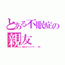 とある不眠症の親友（親友はドＳです…（笑））