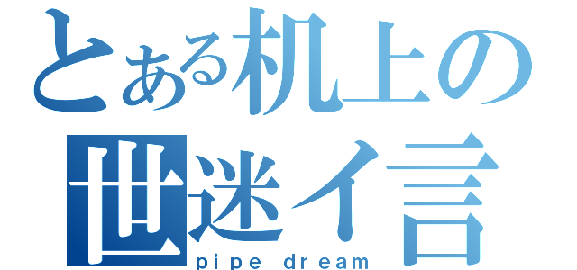 とある机上の世迷イ言（ｐｉｐｅ ｄｒｅａｍ）