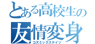 とある高校生の友情変身（コズミックステイツ）