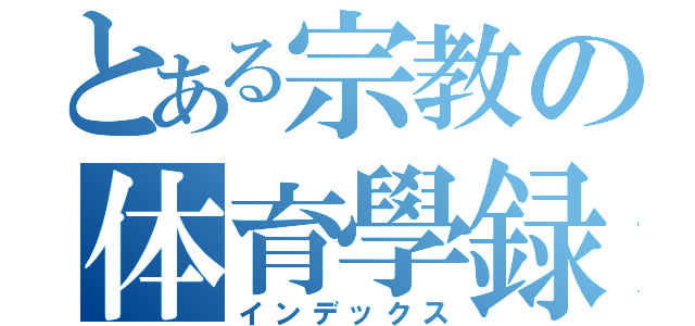 とある宗教の体育學録（インデックス）