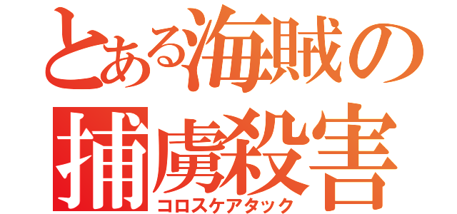 とある海賊の捕虜殺害（コロスケアタック）