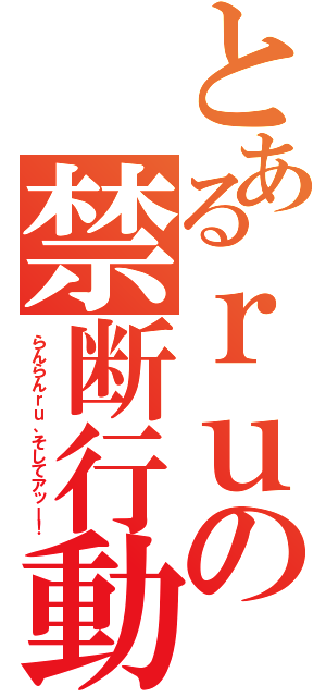 とあるｒｕの禁断行動（らんらんｒｕ、そしてアッー！）