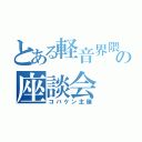 とある軽音界隈の座談会（コバケン主催）